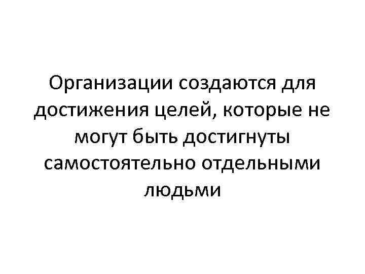 Организации создаются для достижения целей, которые не могут быть достигнуты самостоятельно отдельными людьми 