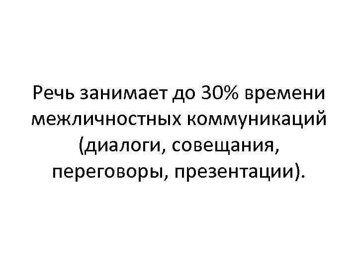Речь занимает до 30% времени межличностных коммуникаций (диалоги, совещания, переговоры, презентации). 