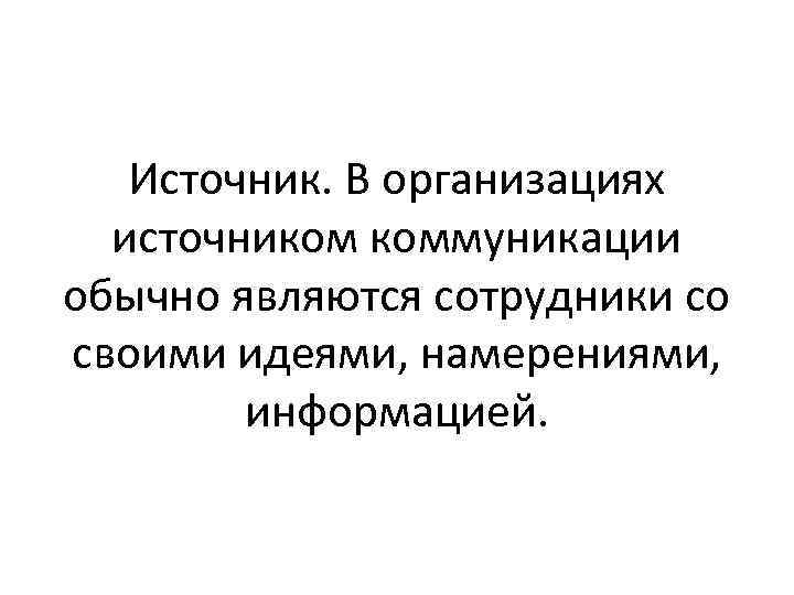 Источник. В организациях источником коммуникации обычно являются сотрудники со своими идеями, намерениями, информацией. 