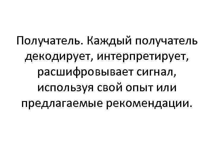 Получатель. Каждый получатель декодирует, интерпретирует, расшифровывает сигнал, используя свой опыт или предлагаемые рекомендации. 