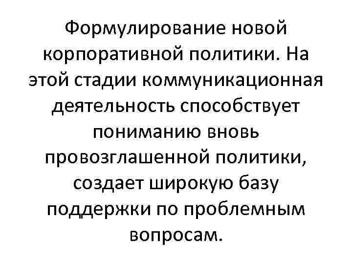 Формулирование новой корпоративной политики. На этой стадии коммуникационная деятельность способствует пониманию вновь провозглашенной политики,