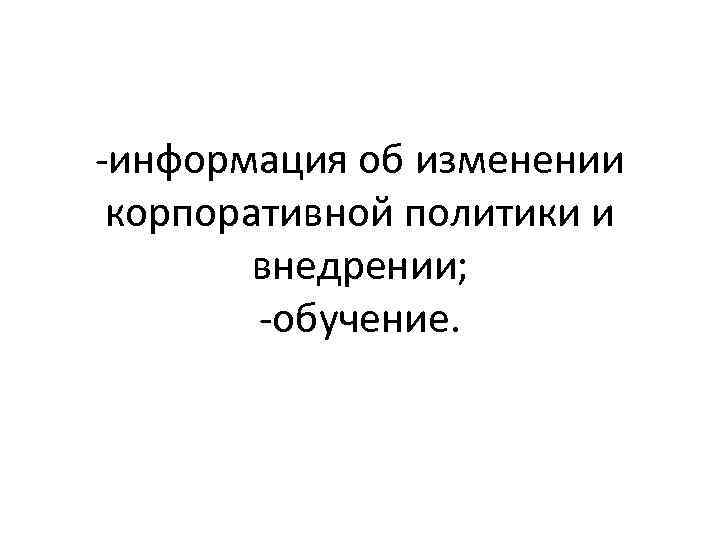 -информация об изменении корпоративной политики и внедрении; -обучение. 