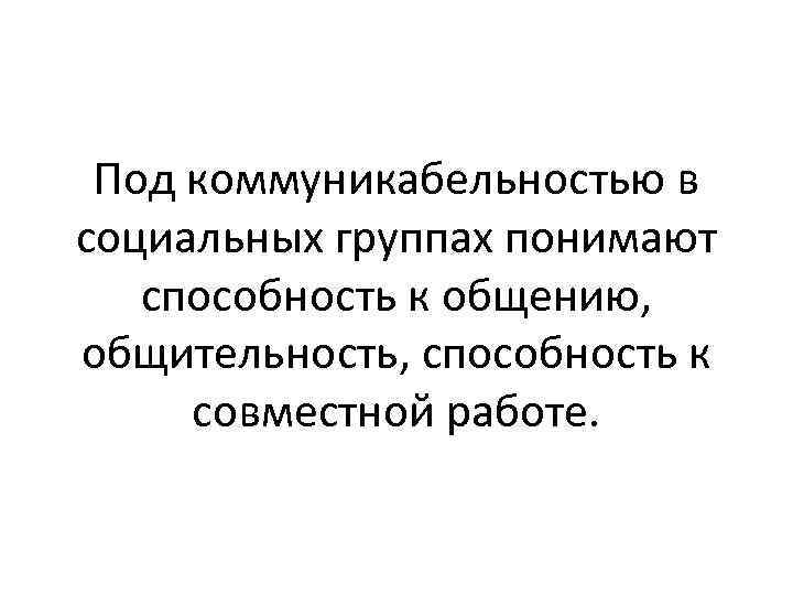 Под коммуникабельностью в социальных группах понимают способность к общению, общительность, способность к совместной работе.