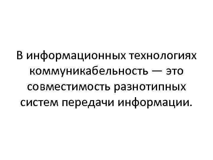 В информационных технологиях коммуникабельность — это совместимость разнотипных систем передачи информации. 