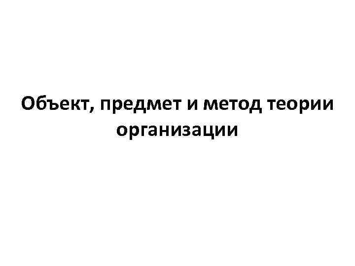Объект, предмет и метод теории организации 