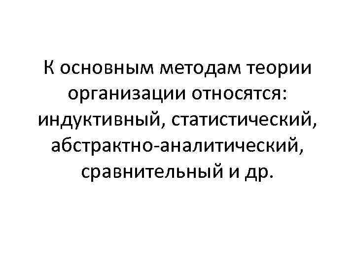 К основным методам теории организации относятся: индуктивный, статистический, абстрактно-аналитический, сравнительный и др. 