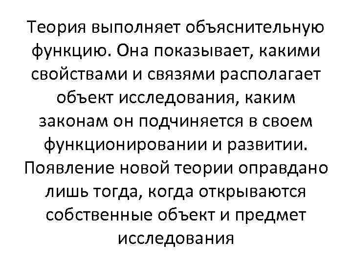 Теория выполняет объяснительную функцию. Она показывает, какими свойствами и связями располагает объект исследования, каким