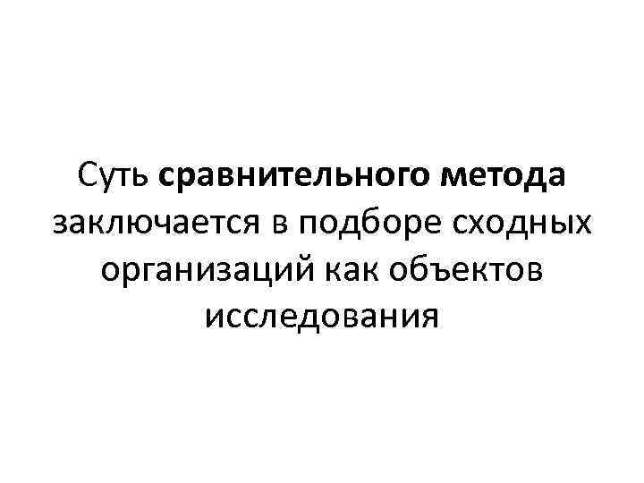 Суть сравнительного метода заключается в подборе сходных организаций как объектов исследования 