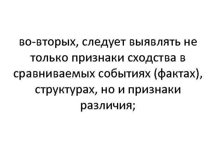 во-вторых, следует выявлять не только признаки сходства в сравниваемых событиях (фактах), структурах, но и