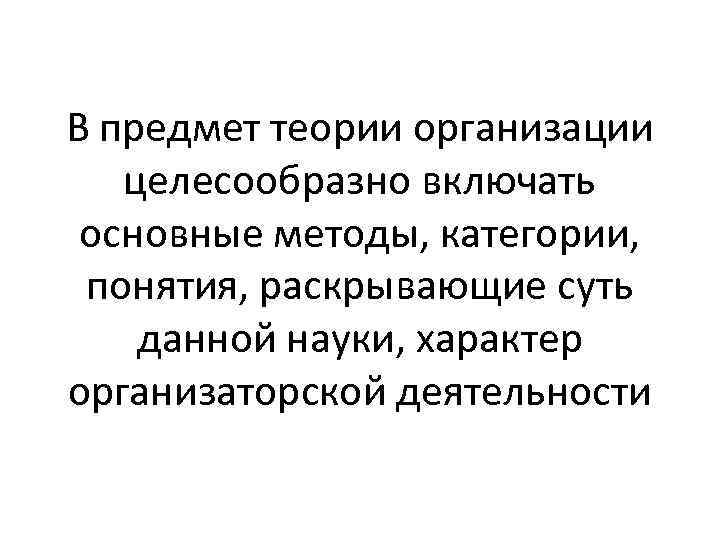 В предмет теории организации целесообразно включать основные методы, категории, понятия, раскрывающие суть данной науки,