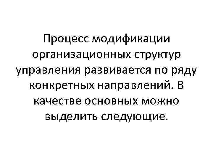 Процесс модификации организационных структур управления развивается по ряду конкретных направлений. В качестве основных можно