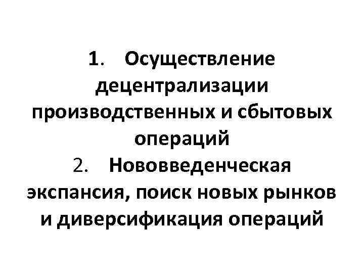 1. Осуществление децентрализации производственных и сбытовых операций 2. Нововведенческая экспансия, поиск новых рынков и