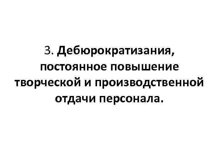 3. Дебюрократизания, постоянное повышение творческой и производственной отдачи персонала. 