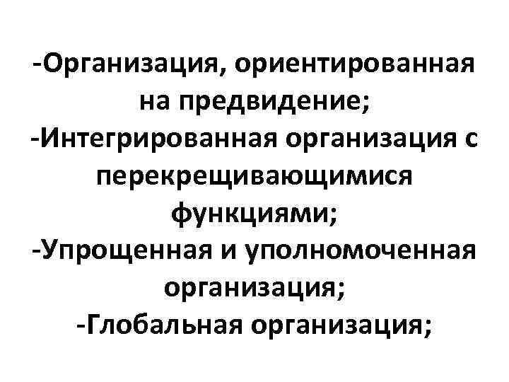 -Организация, ориентированная на предвидение; -Интегрированная организация с перекрещивающимися функциями; -Упрощенная и уполномоченная организация; -Глобальная