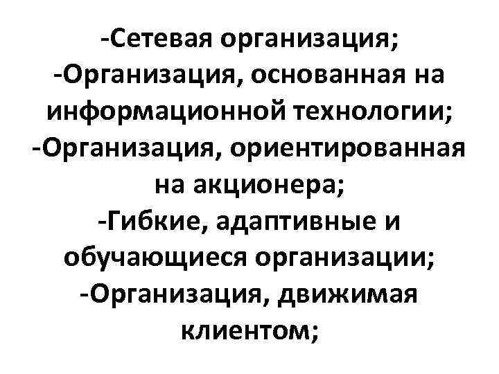 -Сетевая организация; -Организация, основанная на информационной технологии; -Организация, ориентированная на акционера; -Гибкие, адаптивные и