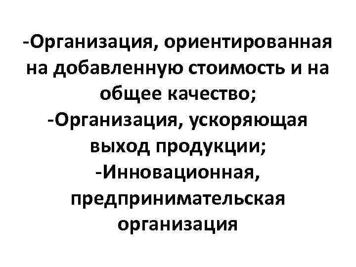 -Организация, ориентированная на добавленную стоимость и на общее качество; -Организация, ускоряющая выход продукции; -Инновационная,