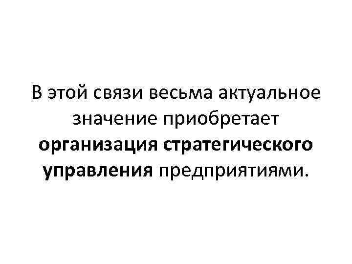 В этой связи весьма актуальное значение приобретает организация стратегического управления предприятиями. 