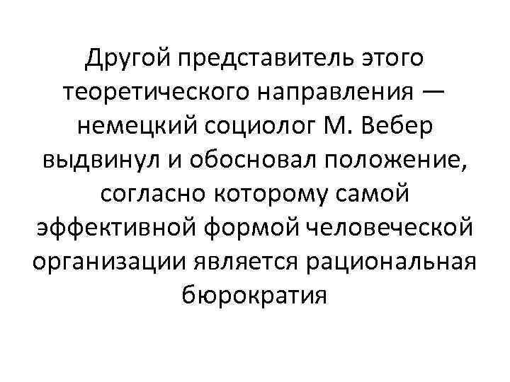 Другой представитель этого теоретического направления — немецкий социолог М. Вебер выдвинул и обосновал положение,