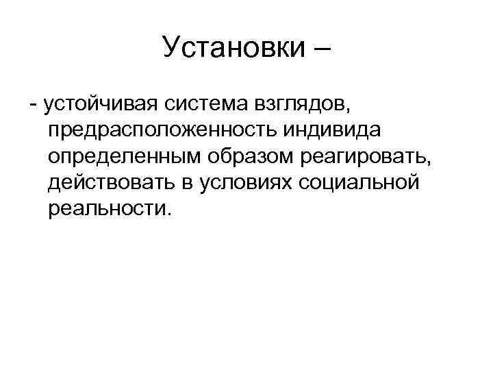 Установки – - устойчивая система взглядов, предрасположенность индивида определенным образом реагировать, действовать в условиях