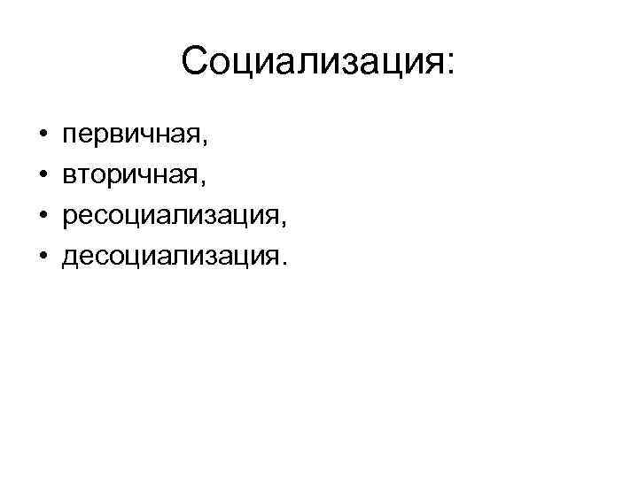 Социализация: • • первичная, вторичная, ресоциализация, десоциализация. 