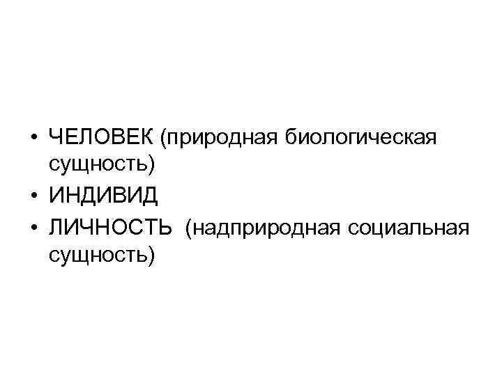  • ЧЕЛОВЕК (природная биологическая сущность) • ИНДИВИД • ЛИЧНОСТЬ (надприродная социальная сущность) 