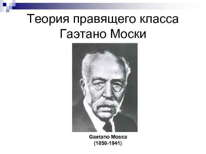 Теория правящего класса Гаэтано Моски Gaetano Mosca (1858 -1941) 