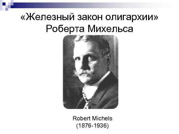 «Железный закон олигархии» Роберта Михельса Robert Michels (1876 -1936) 