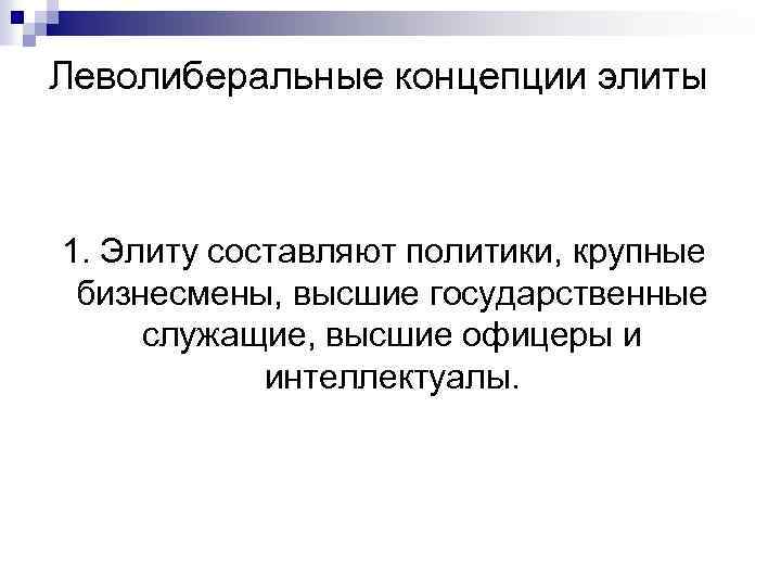 Леволиберальные концепции элиты 1. Элиту составляют политики, крупные бизнесмены, высшие государственные служащие, высшие офицеры