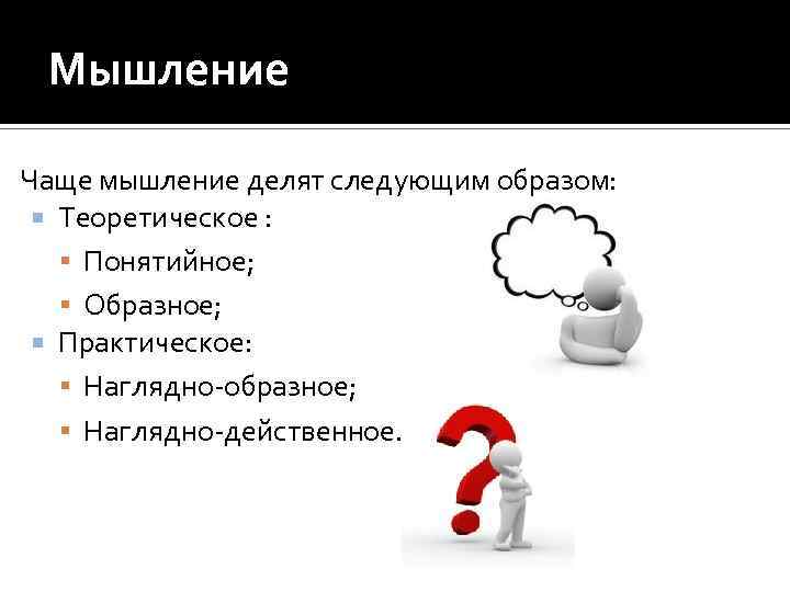 Мышление Чаще мышление делят следующим образом: Теоретическое : Понятийное; Образное; Практическое: Наглядно-образное; Наглядно-действенное. 