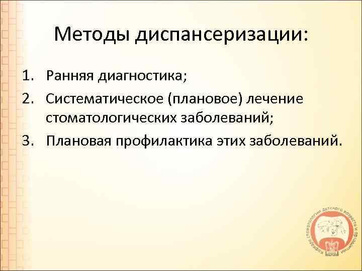 Методы диспансеризации: 1. Ранняя диагностика; 2. Систематическое (плановое) лечение стоматологических заболеваний; 3. Плановая профилактика