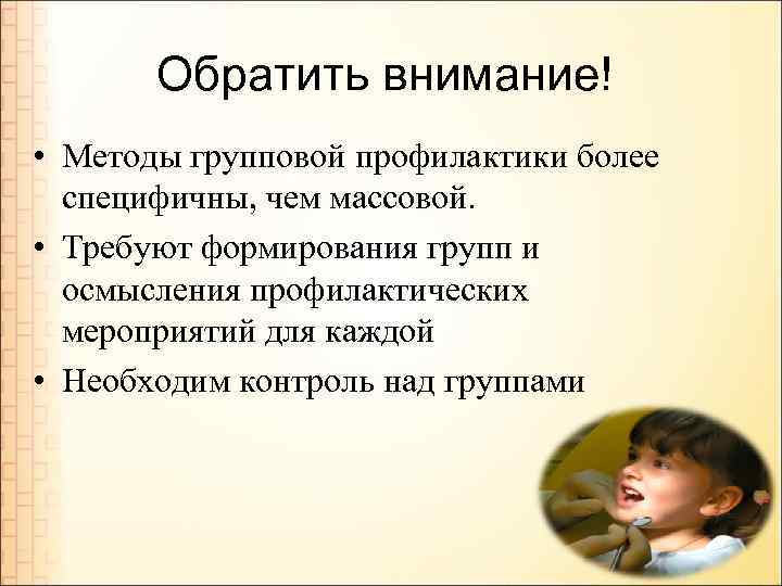 Обратить внимание! • Методы групповой профилактики более специфичны, чем массовой. • Требуют формирования групп