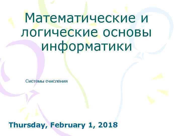 Математические и логические основы информатики Системы счисления Thursday, February 1, 2018 