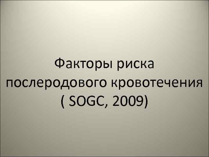 Факторы риска послеродового кровотечения ( SOGC, 2009) 
