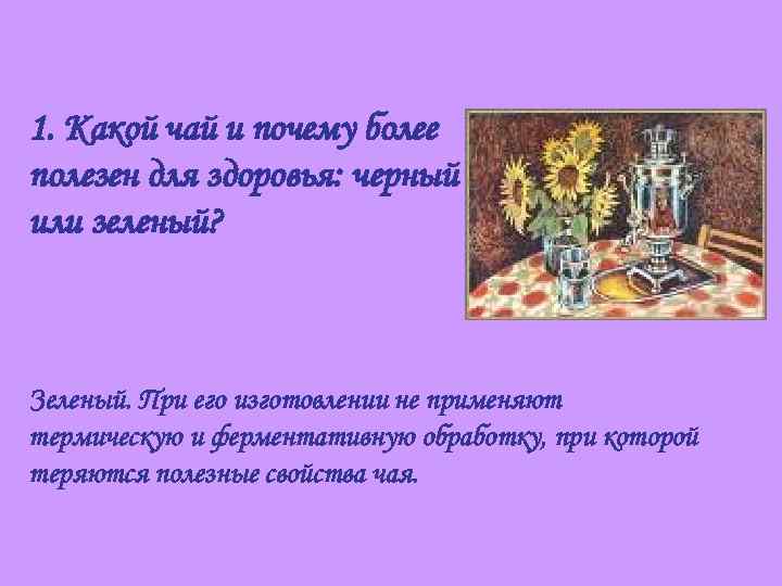1. Какой чай и почему более полезен для здоровья: черный или зеленый? Зеленый. При
