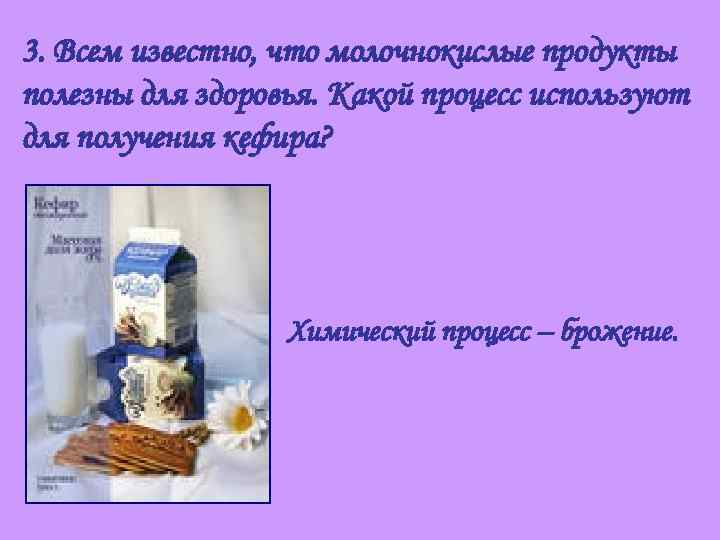 3. Всем известно, что молочнокислые продукты полезны для здоровья. Какой процесс используют для получения