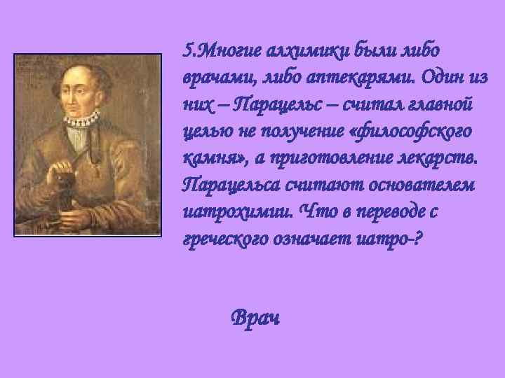 5. Многие алхимики были либо врачами, либо аптекарями. Один из них – Парацельс –