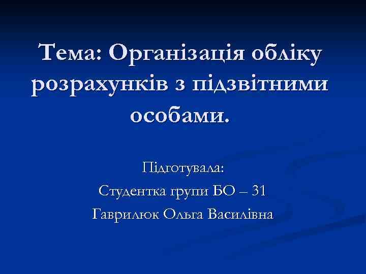 Тема: Організація обліку розрахунків з підзвітними особами. Підготувала: Студентка групи БО – 31 Гаврилюк