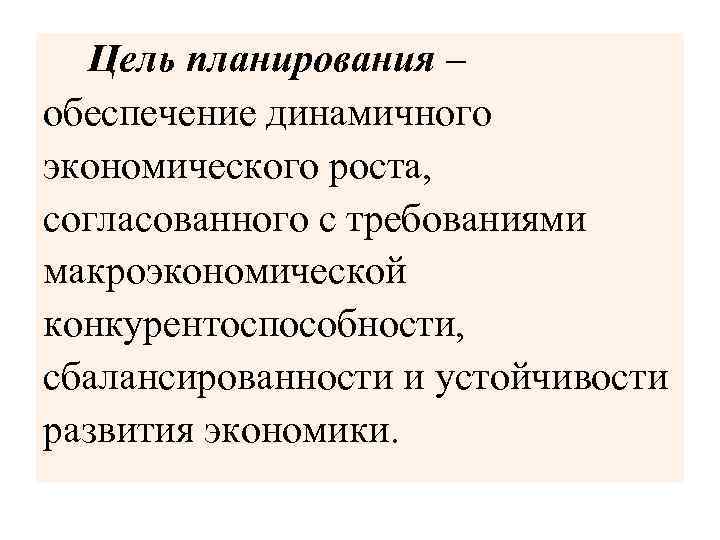 Цель планирования – обеспечение динамичного экономического роста, согласованного с требованиями макроэкономической конкурентоспособности, сбалансированности и