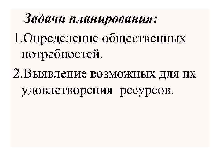 Задачи планирования: 1. Определение общественных потребностей. 2. Выявление возможных для их удовлетворения ресурсов. 