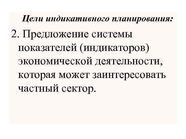Цели индикативного планирования: 2. Предложение системы показателей (индикаторов) экономической деятельности, которая может заинтересовать частный