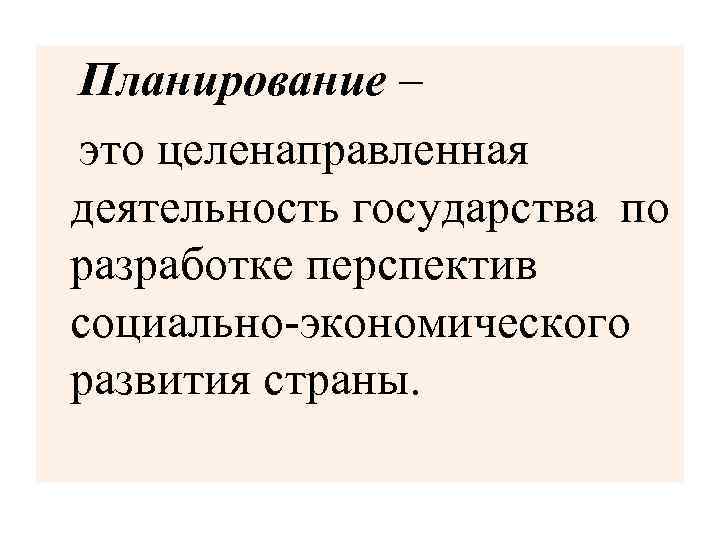 Планирование – это целенаправленная деятельность государства по разработке перспектив социально-экономического развития страны. 