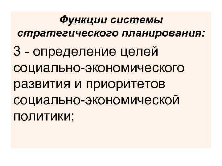 Функции системы стратегического планирования: 3 - определение целей социально-экономического развития и приоритетов социально-экономической политики;