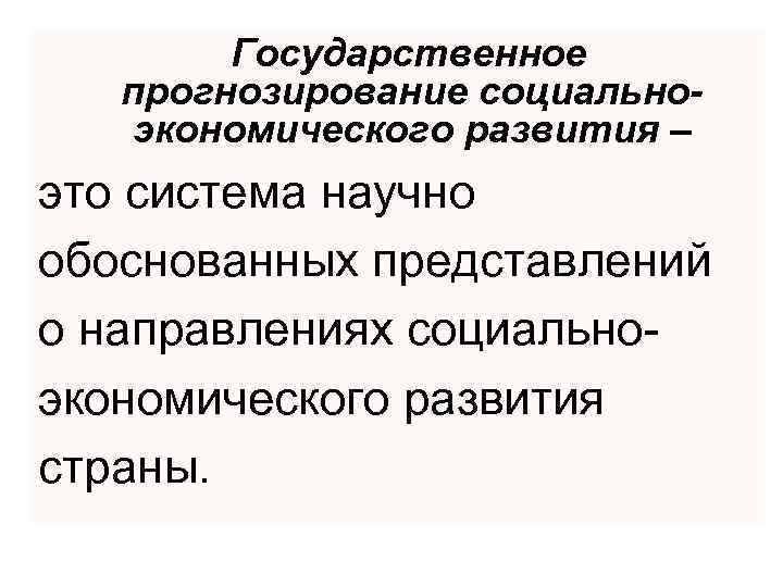 Государственное прогнозирование социальноэкономического развития – это система научно обоснованных представлений о направлениях социальноэкономического развития