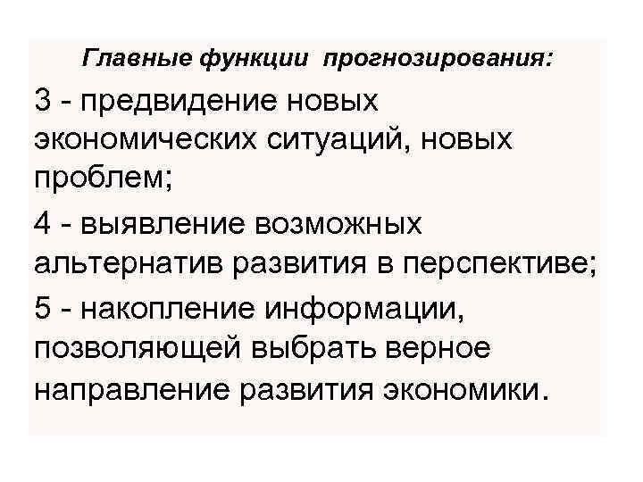 Главные функции прогнозирования: 3 - предвидение новых экономических ситуаций, новых проблем; 4 - выявление