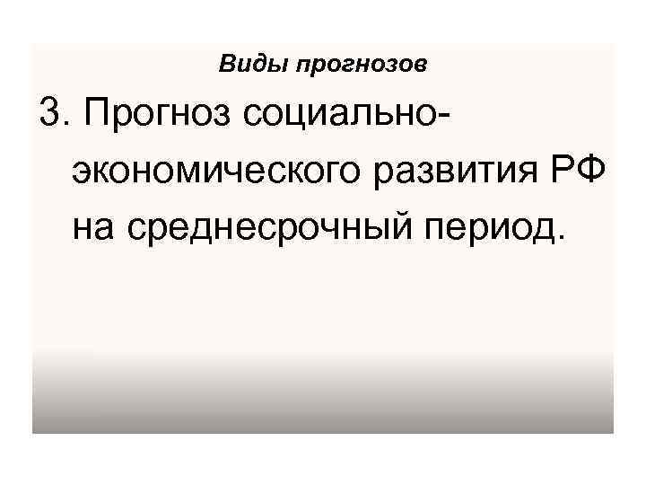 Виды прогнозов 3. Прогноз социально- экономического развития РФ на среднесрочный период. 