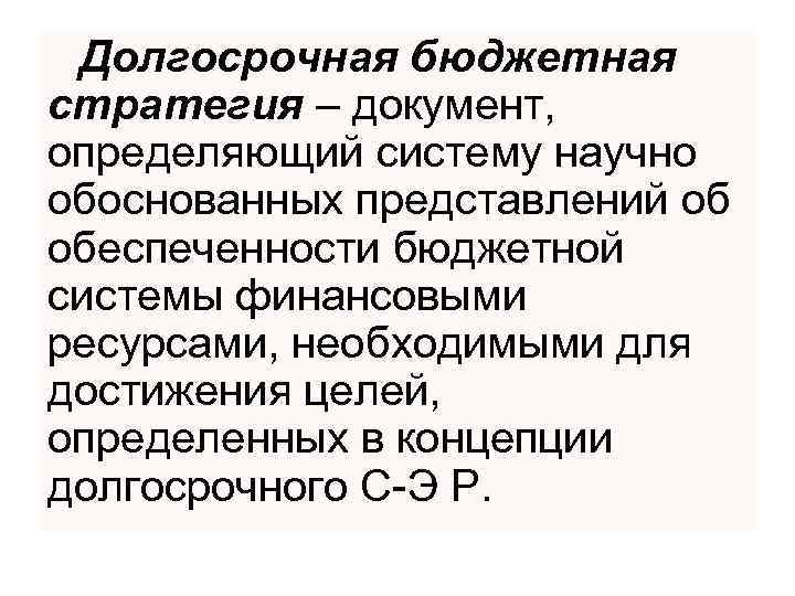Долгосрочная бюджетная стратегия – документ, определяющий систему научно обоснованных представлений об обеспеченности бюджетной системы