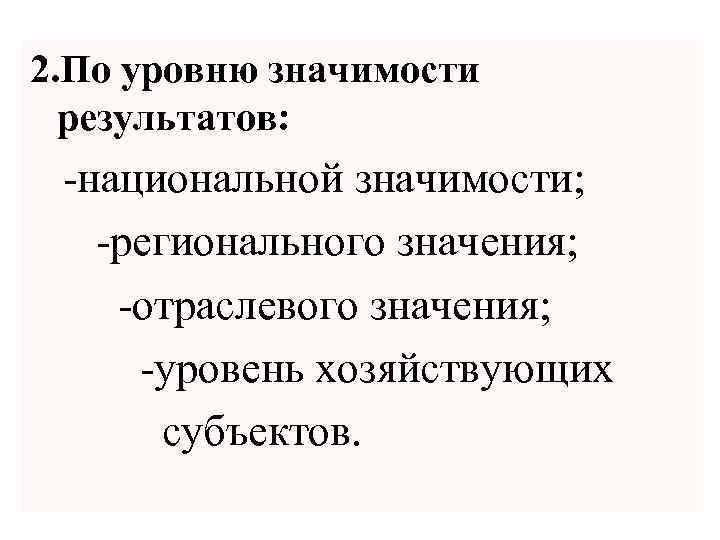 2. По уровню значимости результатов: -национальной значимости; -регионального значения; -отраслевого значения; -уровень хозяйствующих субъектов.