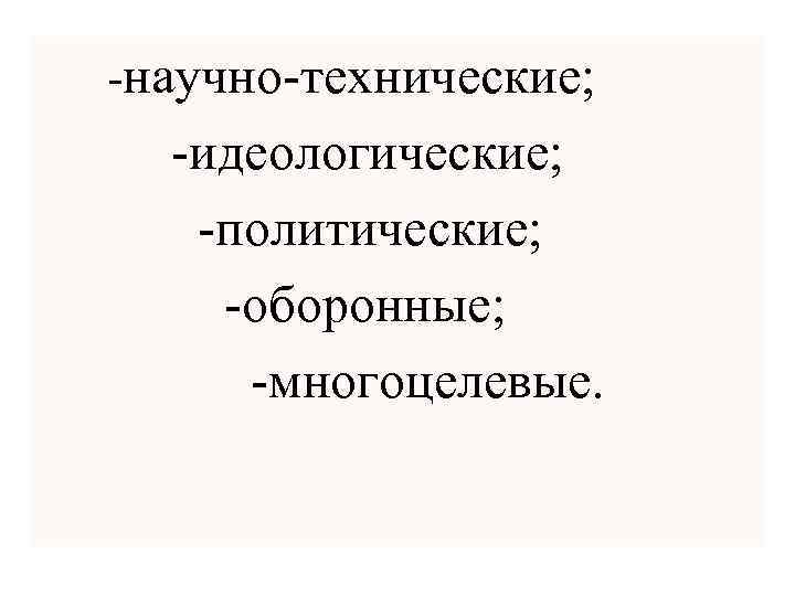 -научно-технические; -идеологические; -политические; -оборонные; -многоцелевые. 