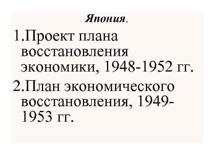 Япония. 1. Проект плана восстановления экономики, 1948 -1952 гг. 2. План экономического восстановления, 19491953