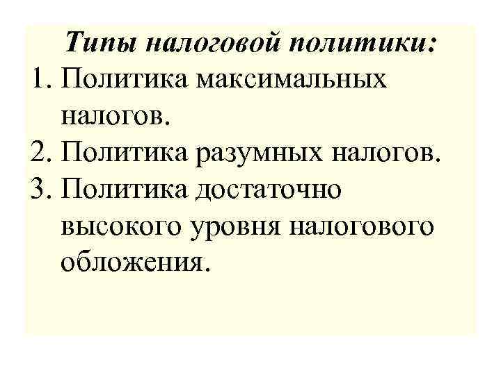 Типы налоговой политики: 1. Политика максимальных налогов. 2. Политика разумных налогов. 3. Политика достаточно